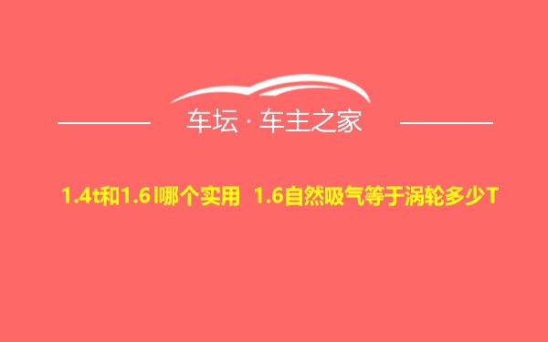 1.4t和1.6l哪个实用 1.6自然吸气等于涡轮多少T