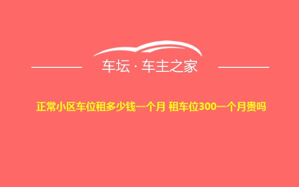 正常小区车位租多少钱一个月 租车位300一个月贵吗