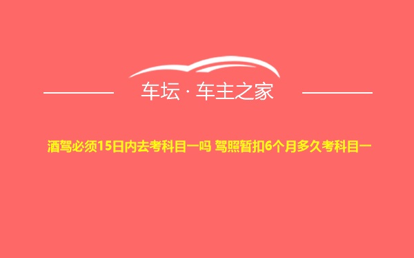 酒驾必须15日内去考科目一吗 驾照暂扣6个月多久考科目一