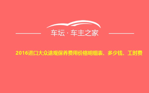 2016进口大众途观保养费用价格明细表、多少钱、工时费