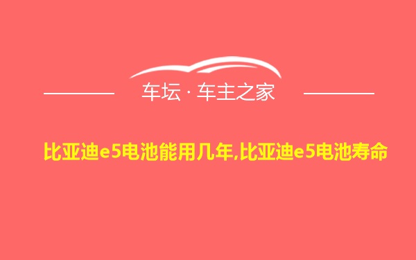 比亚迪e5电池能用几年,比亚迪e5电池寿命