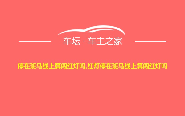 停在斑马线上算闯红灯吗,红灯停在斑马线上算闯红灯吗