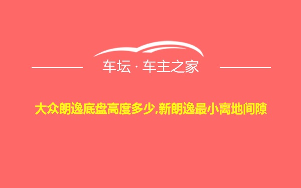 大众朗逸底盘高度多少,新朗逸最小离地间隙