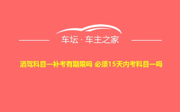 酒驾科目一补考有期限吗 必须15天内考科目一吗