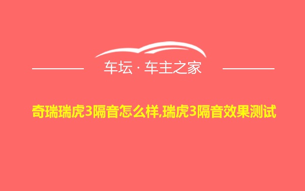 奇瑞瑞虎3隔音怎么样,瑞虎3隔音效果测试