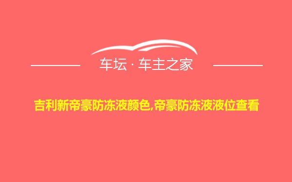 吉利新帝豪防冻液颜色,帝豪防冻液液位查看