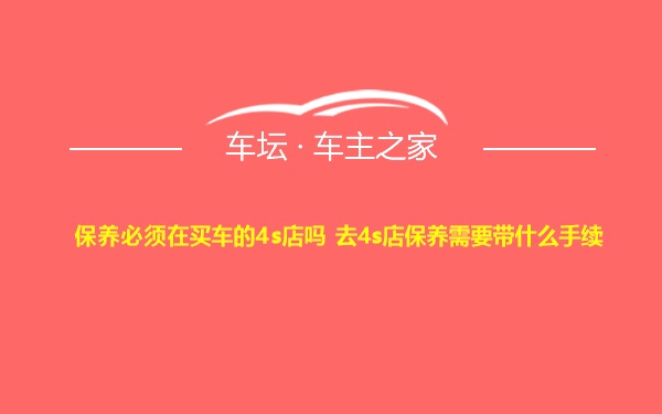 保养必须在买车的4s店吗 去4s店保养需要带什么手续