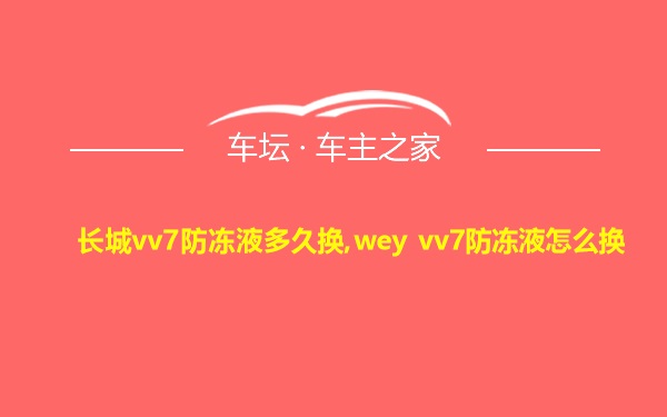 长城vv7防冻液多久换,wey vv7防冻液怎么换