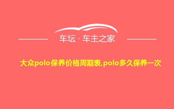 大众polo保养价格周期表,polo多久保养一次