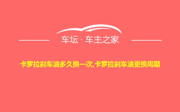 卡罗拉刹车油多久换一次,卡罗拉刹车油更换周期