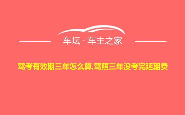 驾考有效期三年怎么算,驾照三年没考完延期费