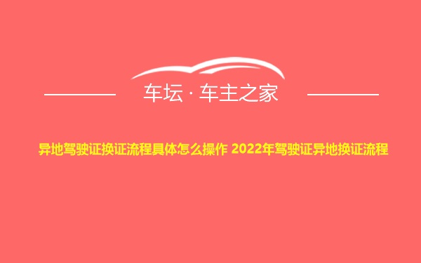 异地驾驶证换证流程具体怎么操作 2022年驾驶证异地换证流程