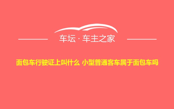 面包车行驶证上叫什么 小型普通客车属于面包车吗