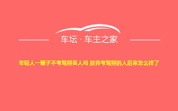 年轻人一辈子不考驾照丢人吗 放弃考驾照的人后来怎么样了