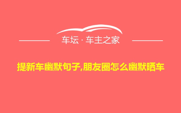 提新车幽默句子,朋友圈怎么幽默晒车