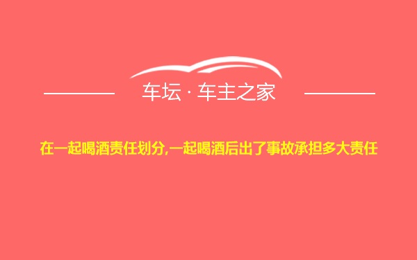 在一起喝酒责任划分,一起喝酒后出了事故承担多大责任