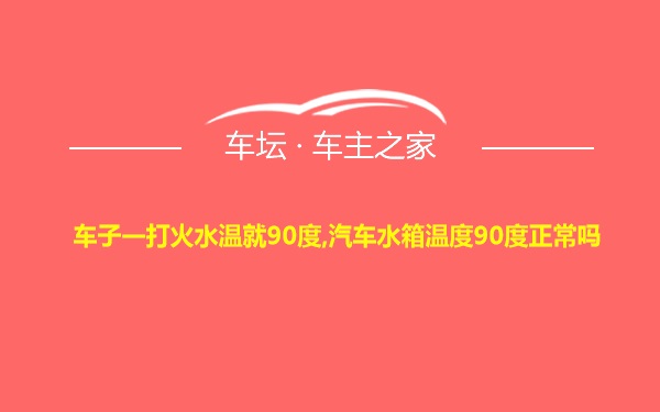 车子一打火水温就90度,汽车水箱温度90度正常吗