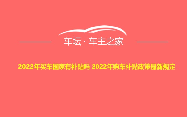 2022年买车国家有补贴吗 2022年购车补贴政策最新规定