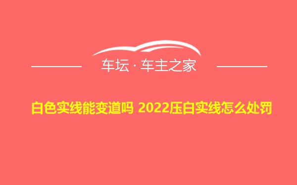 白色实线能变道吗 2022压白实线怎么处罚