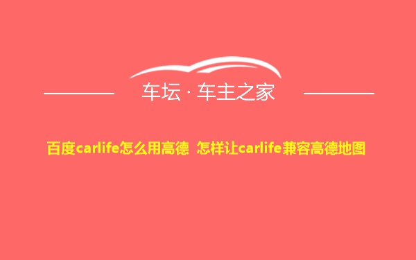 百度carlife怎么用高德 怎样让carlife兼容高德地图