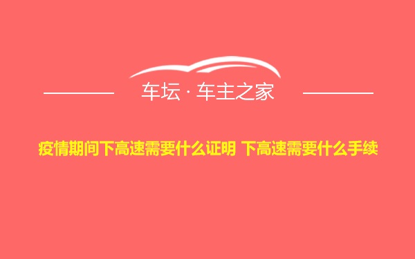 疫情期间下高速需要什么证明 下高速需要什么手续