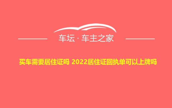 买车需要居住证吗 2022居住证回执单可以上牌吗