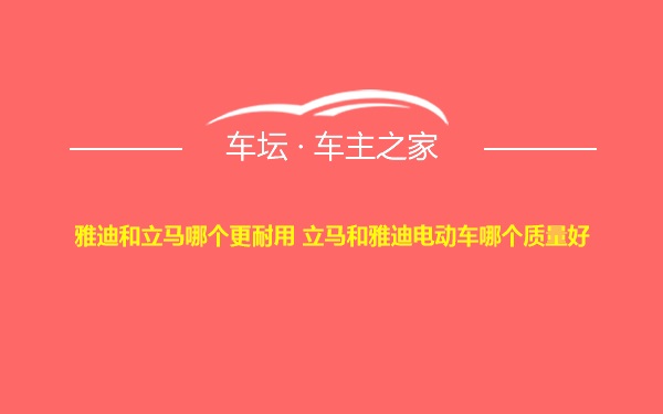 雅迪和立马哪个更耐用 立马和雅迪电动车哪个质量好