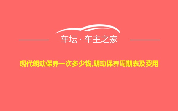 现代朗动保养一次多少钱,朗动保养周期表及费用