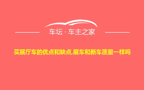 买展厅车的优点和缺点,展车和新车质量一样吗