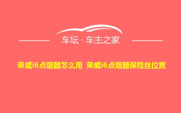 荣威i6点烟器怎么用 荣威i6点烟器保险丝位置