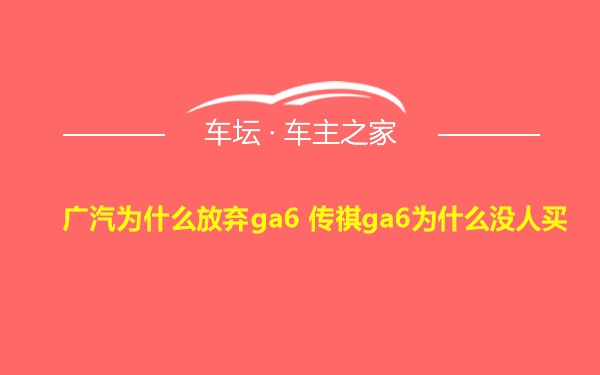 广汽为什么放弃ga6 传祺ga6为什么没人买