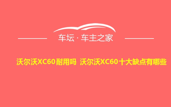 沃尔沃XC60耐用吗 沃尔沃XC60十大缺点有哪些