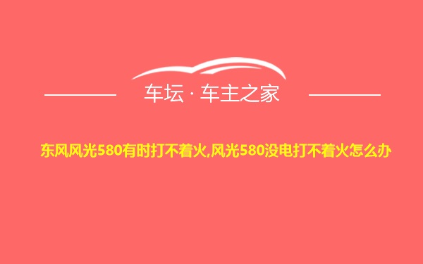 东风风光580有时打不着火,风光580没电打不着火怎么办