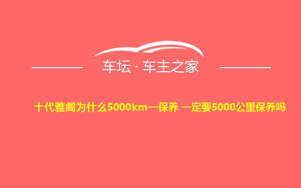 十代雅阁为什么5000km一保养 一定要5000公里保养吗