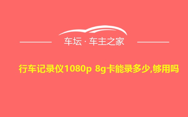 行车记录仪1080p 8g卡能录多少,够用吗