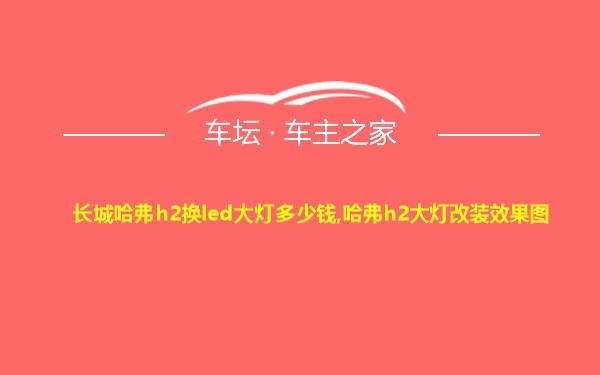 长城哈弗h2换led大灯多少钱,哈弗h2大灯改装效果图