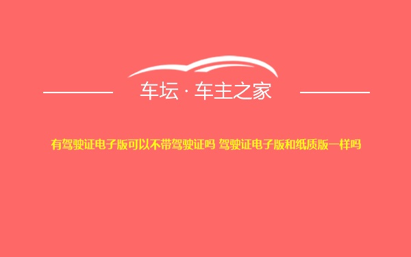 有驾驶证电子版可以不带驾驶证吗 驾驶证电子版和纸质版一样吗