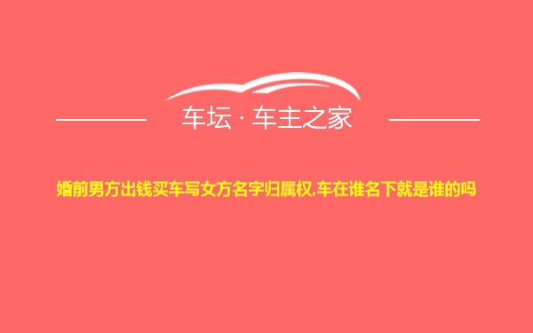 婚前男方出钱买车写女方名字归属权,车在谁名下就是谁的吗