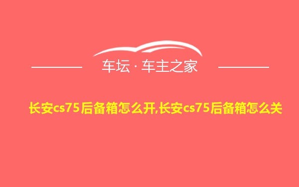 长安cs75后备箱怎么开,长安cs75后备箱怎么关