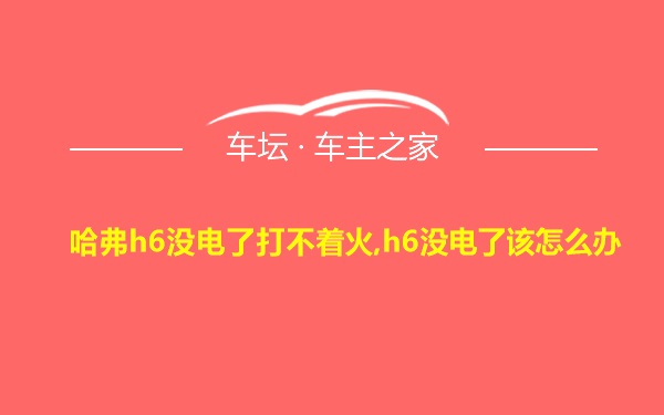 哈弗h6没电了打不着火,h6没电了该怎么办