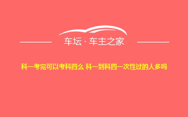 科一考完可以考科四么 科一到科四一次性过的人多吗