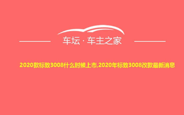 2020款标致3008什么时候上市,2020年标致3008改款最新消息