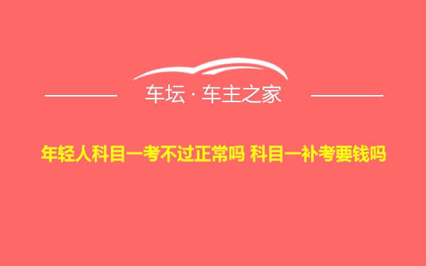 年轻人科目一考不过正常吗 科目一补考要钱吗