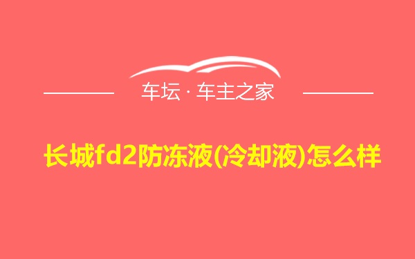 长城fd2防冻液(冷却液)怎么样