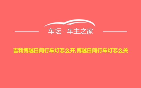 吉利博越日间行车灯怎么开,博越日间行车灯怎么关