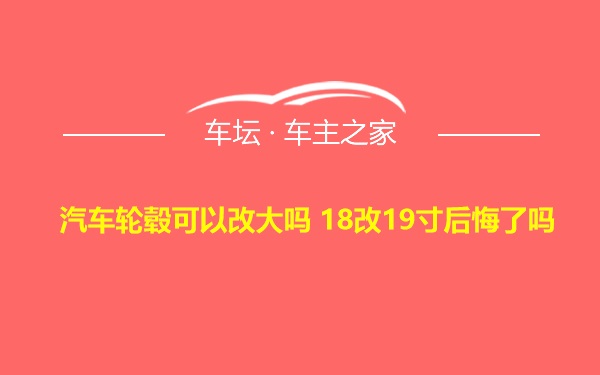 汽车轮毂可以改大吗 18改19寸后悔了吗