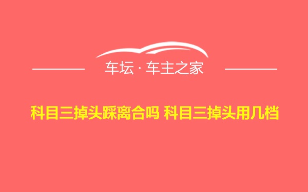 科目三掉头踩离合吗 科目三掉头用几档