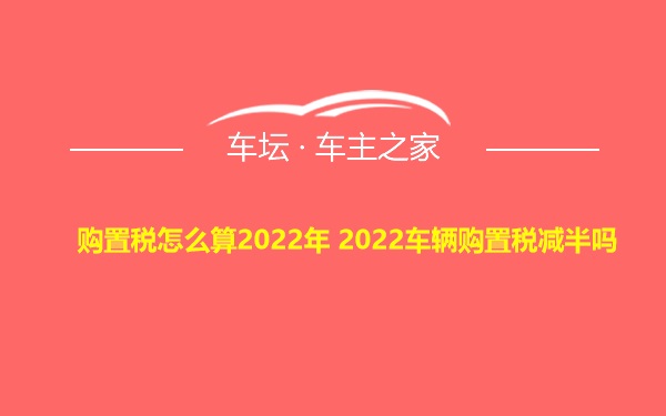 购置税怎么算2022年 2022车辆购置税减半吗